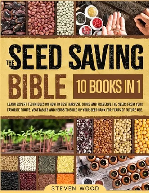 The Seed Saving Bible: Learn Expert Techniques on How to Best Harvest, Store and Preserve the Seeds from Your Favorite Fruits, Vegetables and Herbs to by Steven Wood