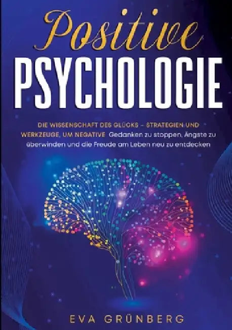 Positive Psychologie: Die Wissenschaft des Glücks - Strategien und Werkzeuge, um negative Gedanken zu stoppen, Ängste zu überwinden und die Freude am by Eva Grünberg