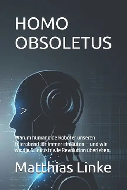 Homo Obsoletus: Warum humanoide Roboter unseren Feierabend für immer einläuten - und wie wir die 5. Industrielle Revolution überleben. by Matthias Linke