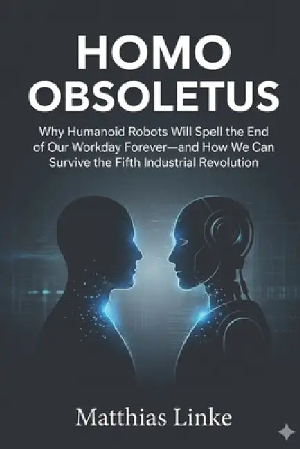 Homo Obsoletus: Why humanoid robots will spell the end of our workday forever - and how we can survive the Fifth Industrial Revolution. by Matthias Linke