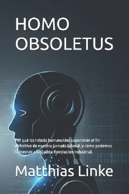 Homo Obsoletus: Por qué los robots humanoides supondrán el fin definitivo de nuestra jornada laboral, y cómo podemos sobrevivir a la Quinta Revolución by Matthias Linke
