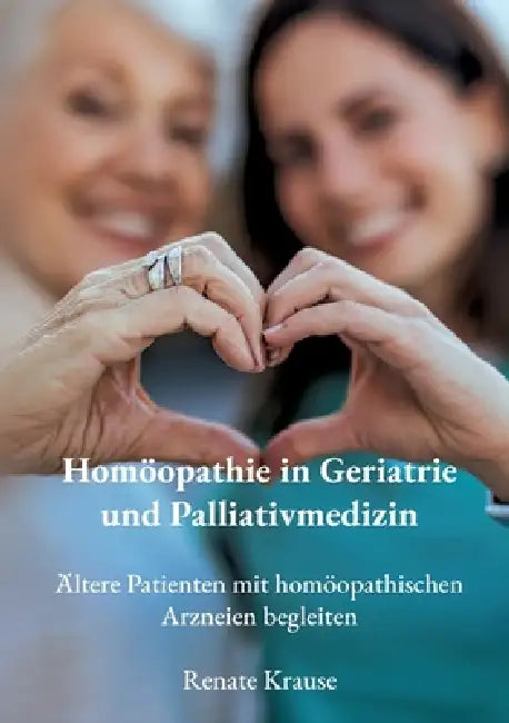 Homöopathie in Geriatrie und Palliativmedizin: Ältere Patienten mit homöopathischen Arzneien begleiten by Renate Krause