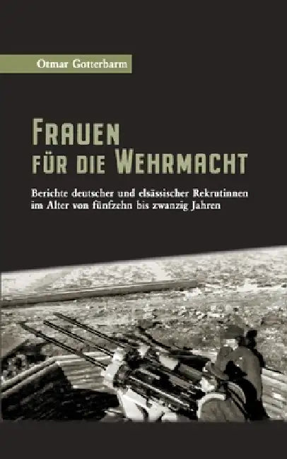 Frauen für die Wehrmacht: Berichte deutscher und elsässischer Rekrutinnen im Alter von fünfzehn bis zwanzig Jahren by Otmar Gotterbarm