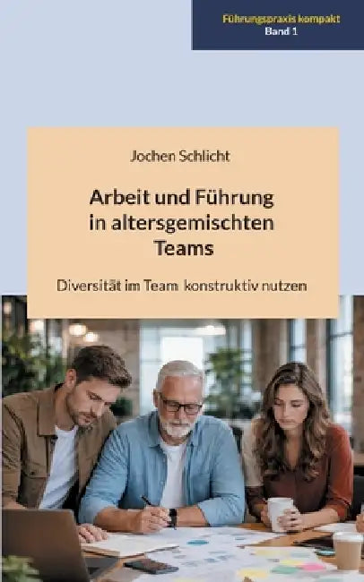 Arbeit und Führung in altersgemischten Teams: Diversität im Team konstruktiv nutzen by Jochen Schlicht