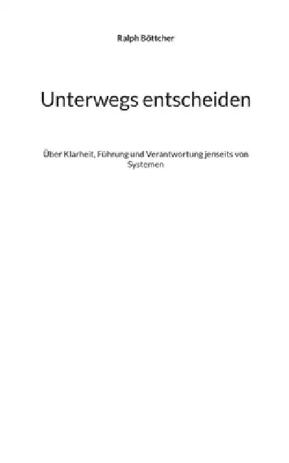 Unterwegs entscheiden: Über Klarheit, Führung und Verantwortung jenseits von Systemen by Ralph Böttcher