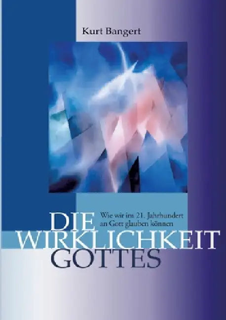 Die Wirklichkeit Gottes: Wie wir im 21. Jahrhundert an Gott glauben können by Kurt Bangert