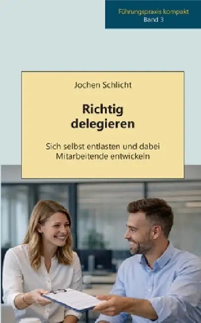 Richtig delegieren: Sich selbst entlasten und dabei Mitarbeitende entwickeln by Jochen Schlicht