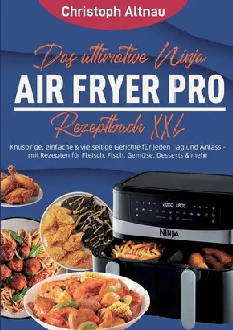 Das ultimative Ninja Air Fryer Pro Rezeptbuch XXL: Knusprige, einfache & vielseitige Gerichte für jeden Tag und Anlass - mit Rezepten für Fleisch, Fis by Christoph Altnau