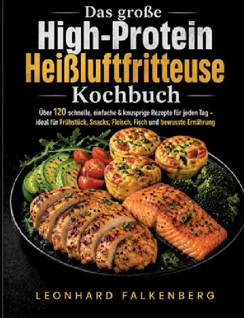 Das große High-Protein Heißluftfritteuse Kochbuch: Über 120 schnelle, einfache & knusprige Rezepte für jeden Tag - ideal für Frühstück, Snacks, Fleisc by Leonhard Falkenberg