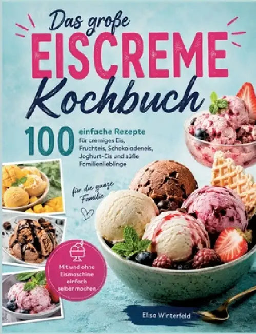 Das große Eiscreme Kochbuch: 100 einfache Rezepte für cremiges Eis, Fruchteis, Schokoladeneis, Joghurt-Eis und süße Familienlieblinge by Elisa Winterfeld