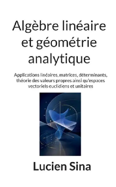 Algèbre linéaire et géométrie analytique: Applications linéaires, matrices, déterminants, théorie des valeurs propres ainsi qu'espaces vectoriels eucl by Lucien Sina