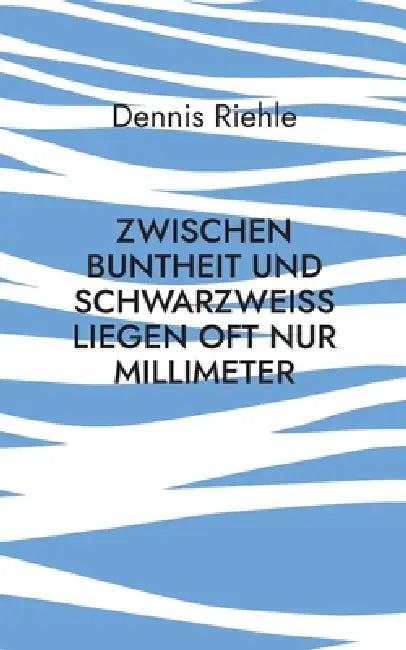 Zwischen Buntheit und Schwarzweiß liegen oft nur Millimeter: Kritische Kommentare zum Zeitgeist der Gegenwart by Dennis Riehle