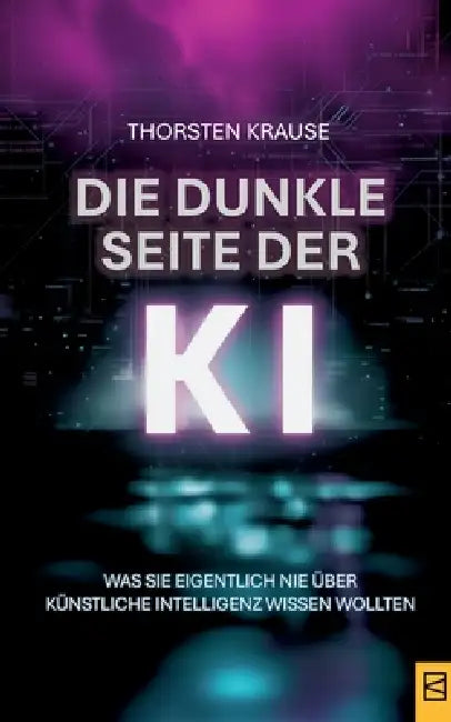 Die dunkle Seite der KI: Was Sie eigentlich nie über Künstliche Intelligenz wissen wollten by Thorsten Krause
