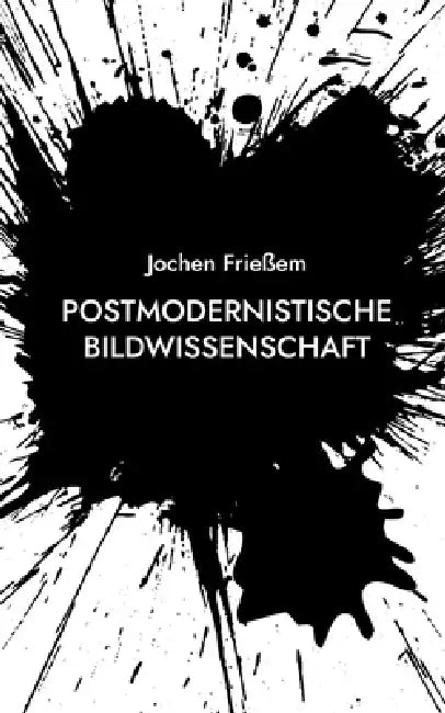 Postmodernistische Bildwissenschaft: Manifest einer neuen Wissenschaft der Sichtbarkeit by Jochen Frießem