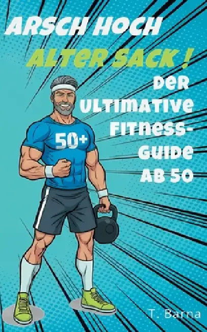 Arsch Hoch Alter Sack: Der ultimative Fitness-Guide ab 50 by T. Barna