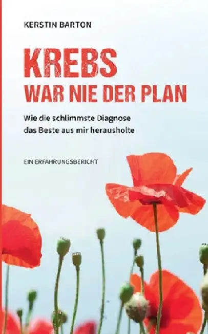 Krebs war nie der Plan: Wie die schlimmste Diagnose das Beste aus mir herausholte by Kerstin Barton