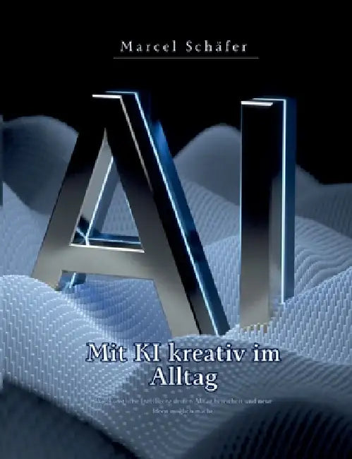 Mit KI kreativ im Alltag: Wie künstliche Intelligenz deinen Alltag bereichert und neue Ideen möglich macht by Marcel Schäfer