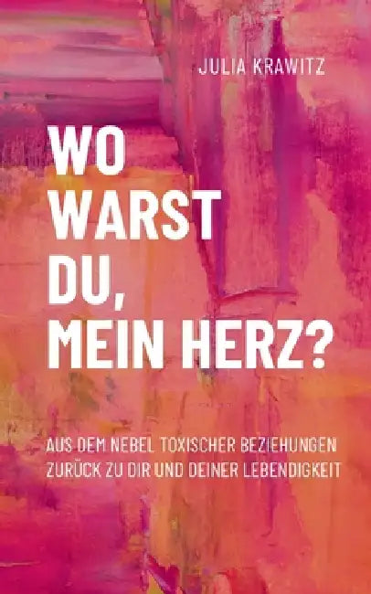Wo warst du, mein Herz?: Aus dem Nebel toxischer Beziehungen zurück zu dir und deiner Lebendigkeit by Julia Krawitz