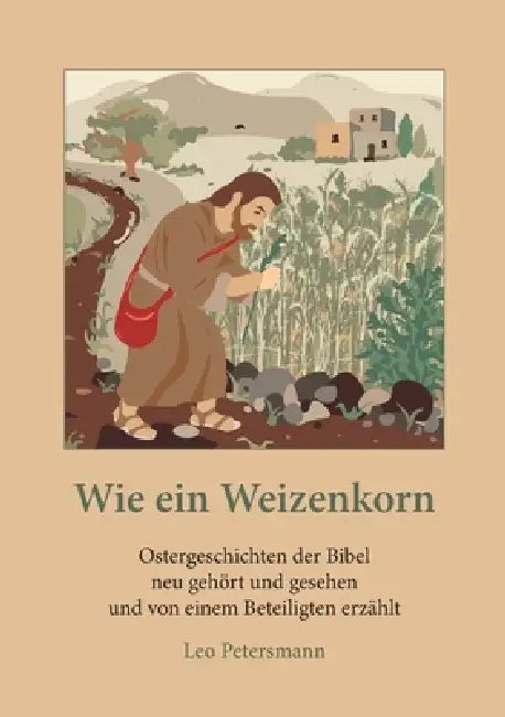Wie ein Weizenkorn: Ostergeschichten der Bibel neu gehört und gesehen und von einem Beteiligten erzählt by Leo Petersmann