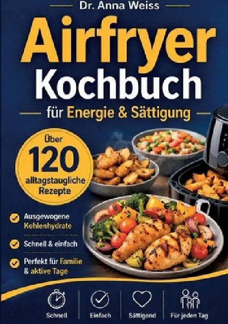 Airfryer Kochbuch für Energie & Sättigung: Über 120 alltagstaugliche Rezepte mit ausgewogenen Kohlenhydraten - schnell, einfach und perfekt für Famili by Anna Weiss
