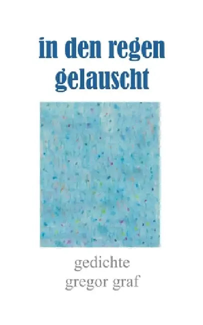 in den regen gelauscht: gedichte by Gregor Graf