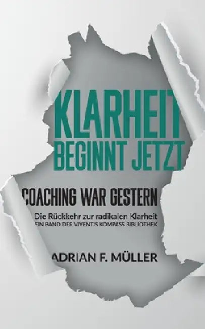 Klarheit beginnt jetzt - Coaching war gestern: Die Rückkehr zur radikalen Klarheit by Adrian Müller