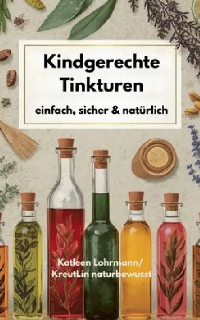 Kindgerechte Tinkturen: einfach, sicher & natürlich by Katleen Lohrmann Kreutlin Naturbewusst