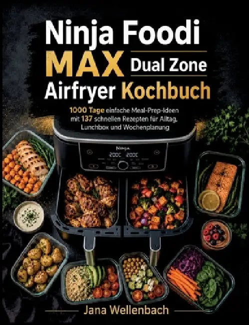 Ninja Foodi MAX Dual Zone Airfryer Kochbuch: 1000 Tage einfache Meal-Prep-Ideen mit 137 schnellen Rezepten für Alltag, Lunchbox und Wochenplanung by Jana Wellenbach