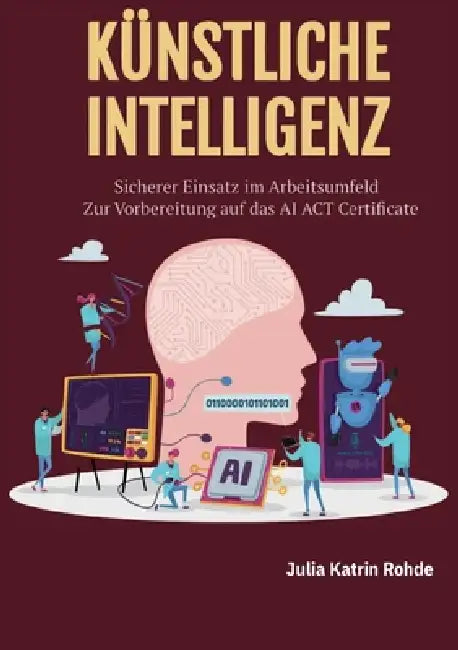 Künstliche Intelligenz: Sicherer Einsatz im Arbeitsumfeld - Zur Vorbereitung auf das AI ACT Certificate by Julia Katrin Rohde