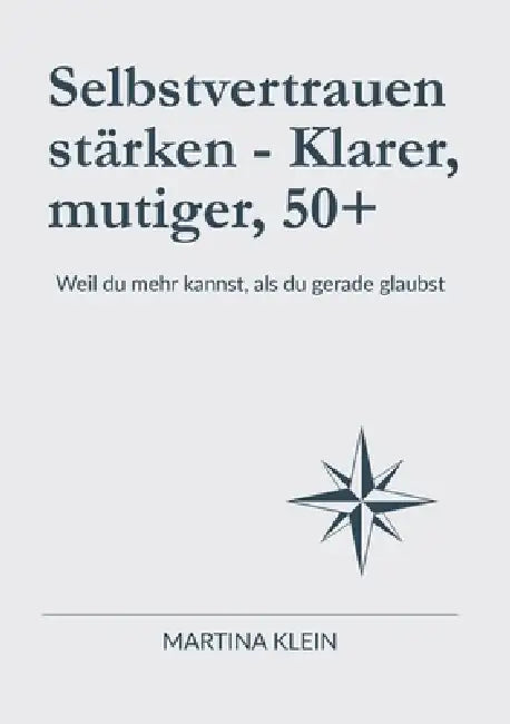 Selbstvertrauen stärken - Klarer, mutiger, 50+: Weil du mehr kannst, als du gerade glaubst by Martina Klein