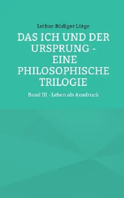 Das Ich und der Ursprung - Eine philosophische Trilogie: Band III - Leben als Ausdruck by Lothar-Rüdiger Lütge