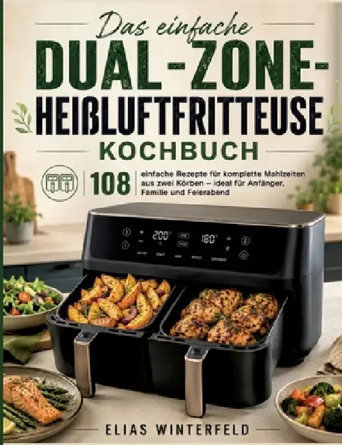Das einfache Dual-Zone-Heißluftfritteuse Kochbuch: 108 einfache Rezepte für komplette Mahlzeiten aus zwei Körben - ideal für Anfänger, Familie und Fei by Elias Winterfeld