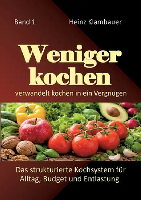 Weniger kochen: verwandelt KOCHEN in ein Vergnügen by Heinz Klambauer