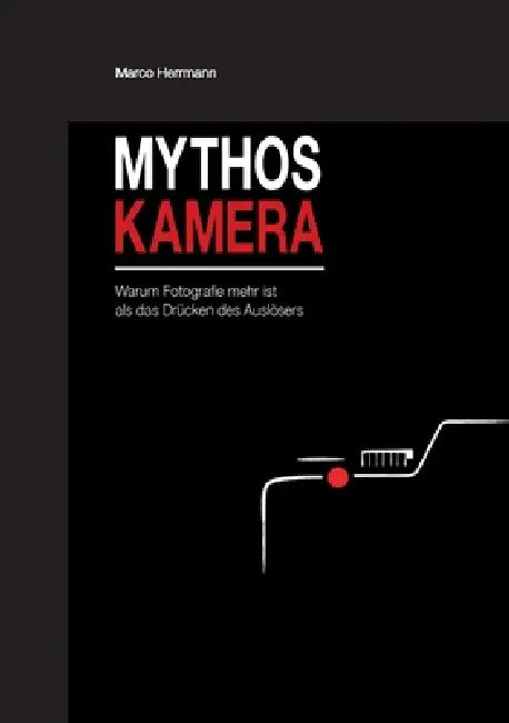 Mythos Kamera: Warum Fotografie mehr ist als das Drücken des Auslösers by Marco Herrmann