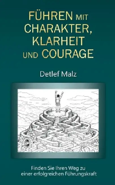 Führen mit Charakter, Klarheit und Courage: Finden Sie Ihren Weg zu einer erfolgreichen Führungskraft by Detlef Malz