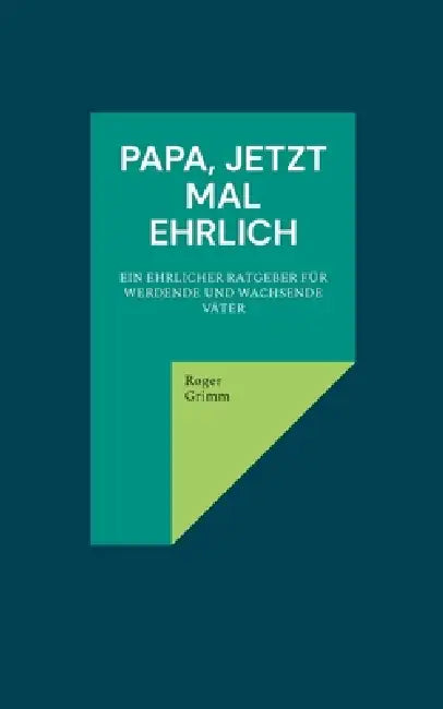 Papa, jetzt mal ehrlich: Ein ehrlicher Ratgeber für werdende und wachsende Väter by Roger Grimm