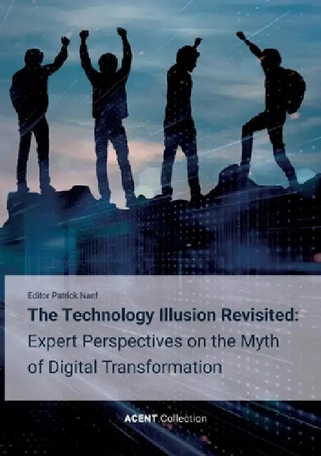 The Technology Illusion Revisited: Expert Perspectives on the Myth of Digital Transformation by Patrick Naef