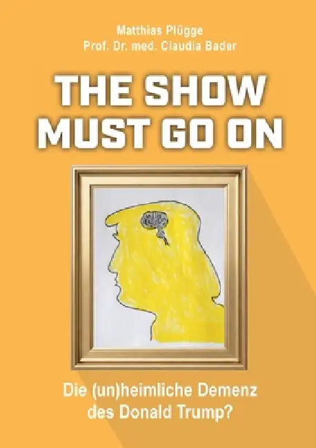 The show must go on, die (un)heimliche) Demenz des Donald Trump: Verstehen statt spekulieren - Trumps Psyche und politische Wirkung by Matthias Plügge, Claudia Bader