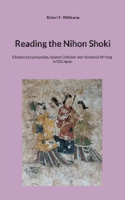 Reading the Nihon Shoki: Chinese Encyclopedias, Source Criticism and Historical Writing in Old Japan by Robert F. Wittkamp