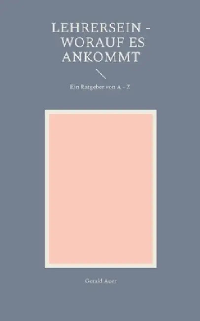 Lehrersein - Worauf es ankommt: Ein Ratgeber von A - Z by Gerald Auer