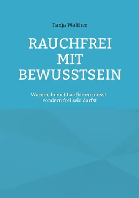 Rauchfrei mit Bewusstsein: Warum du nicht aufhören musst - sondern frei werden darfst by Tanja Walther