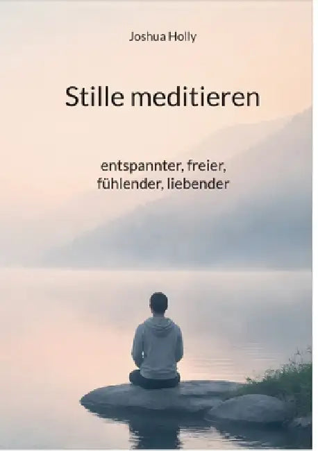 Stille meditieren: entspannter, freier, fühlender, liebender by Joshua Holly