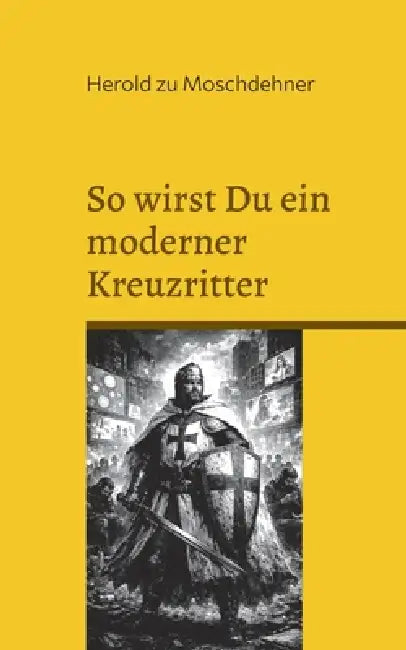 So wirst Du ein moderner Kreuzritter: Ein Manifest der Männlichkeit by Herold Zu Moschdehner