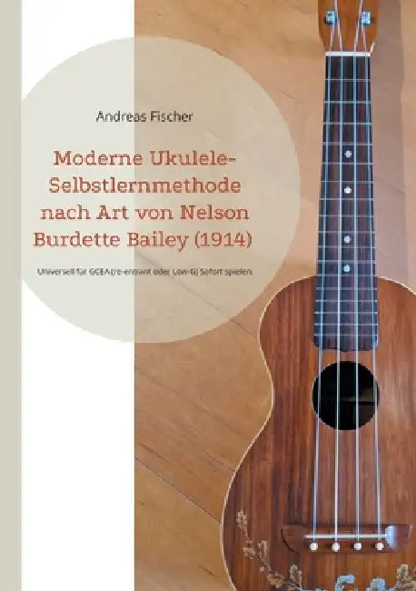 Moderne Ukulele-Selbstlernmethode nach Art von Nelson Burdette Bailey (1914): Universell für GCEA (re-entrant oder Low-G) Sofort spielen, dann stabili by Andreas Fischer