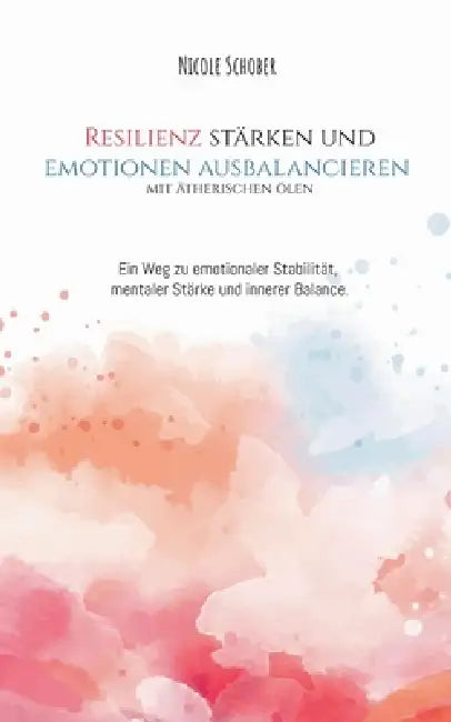 Resilienz stärken und Emotionen ausbalancieren mit ätherischen Ölen: Ein Weg zu mehr emotionaler Stabilität, mentaler Stärke und innerer Balance. by Nicole Schober