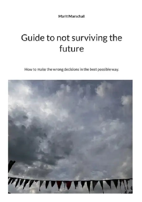 Guide to not surviving the future: How to make the wrong decisions in the best possible way. by Marit Marschall