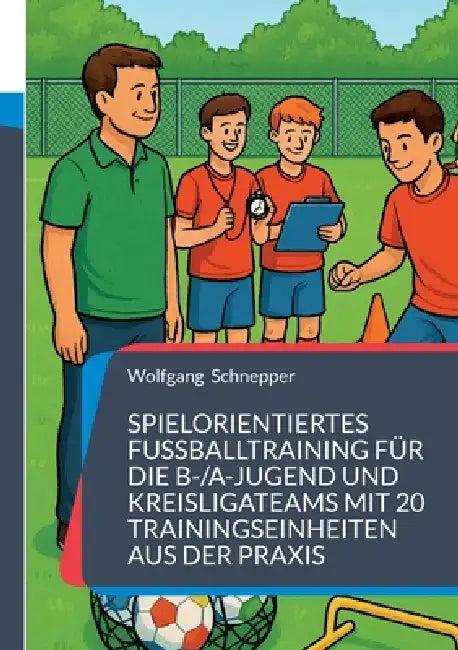 Spielorientiertes Fußballtraining für die B-/A-Jugend und Kreisligateams mit 20 Trainingseinheiten aus der Praxis by Wolfgang Schnepper