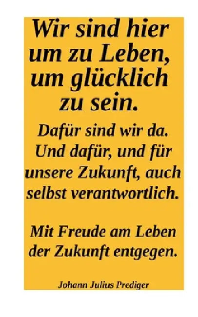 Wir sind hier um glücklich zu sein. Dafür sind wir da! Und dafür und für unsere Zukuntf auch selbst verantwortlich.: Mit Freude am Leben der Zukunft e by Johann Julius Perdiger