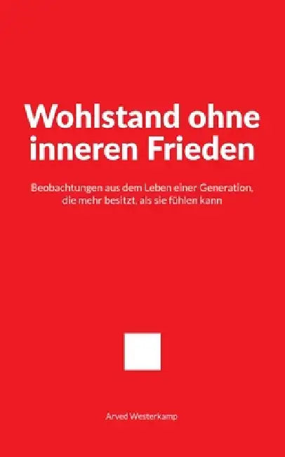 Wohlstand ohne inneren Frieden: Beobachtungen aus dem Leben einer Generation, die mehr besitzt, als sie fühlen kann by Arved Westerkamp