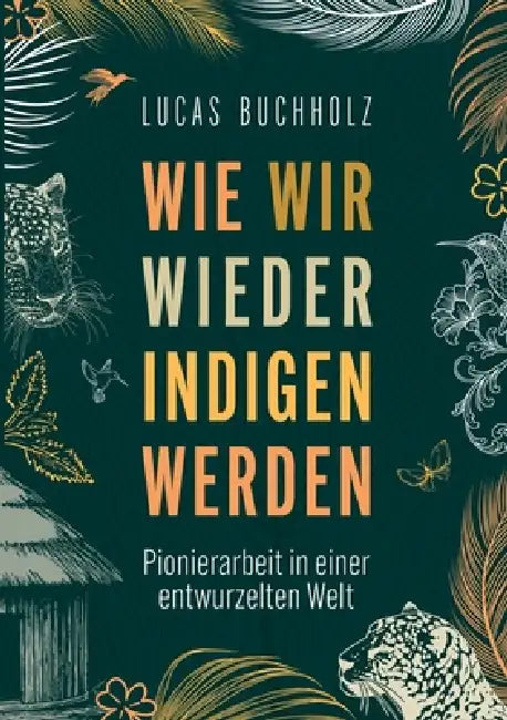 Wie wir wieder indigen werden: Pionierarbeit in einer entwurzelten Welt by Lucas Buchholz